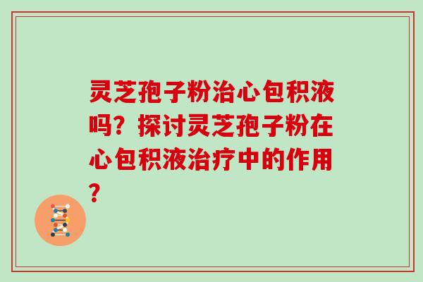 灵芝孢子粉治心包积液吗？探讨灵芝孢子粉在心包积液治疗中的作用？
