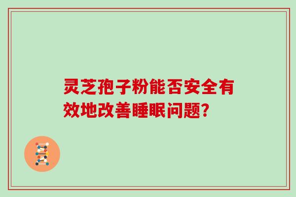 灵芝孢子粉能否安全有效地改善睡眠问题？