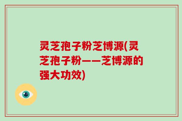 灵芝孢子粉芝博源(灵芝孢子粉——芝博源的强大功效)