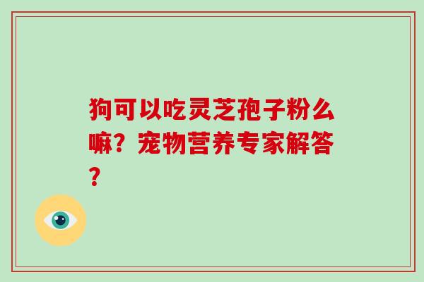 狗可以吃灵芝孢子粉么嘛？宠物营养专家解答？