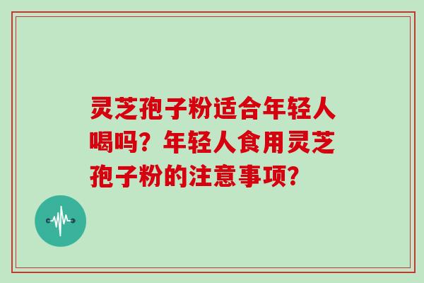 灵芝孢子粉适合年轻人喝吗？年轻人食用灵芝孢子粉的注意事项？