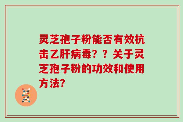 灵芝孢子粉能否有效抗击乙肝病毒？？关于灵芝孢子粉的功效和使用方法？
