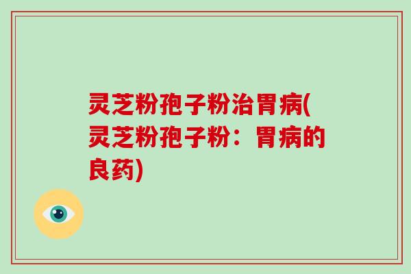 灵芝粉孢子粉治胃病(灵芝粉孢子粉：胃病的良药)