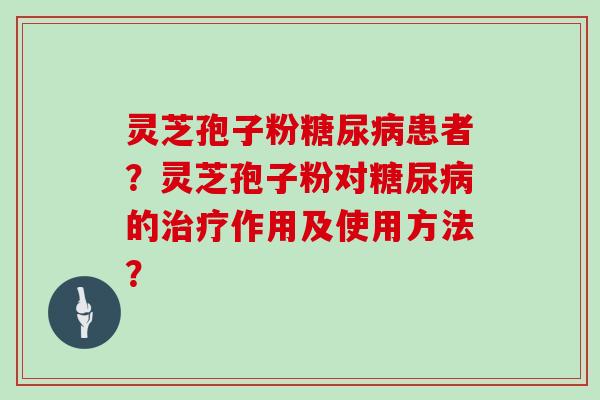 灵芝孢子粉糖尿病患者？灵芝孢子粉对糖尿病的治疗作用及使用方法？