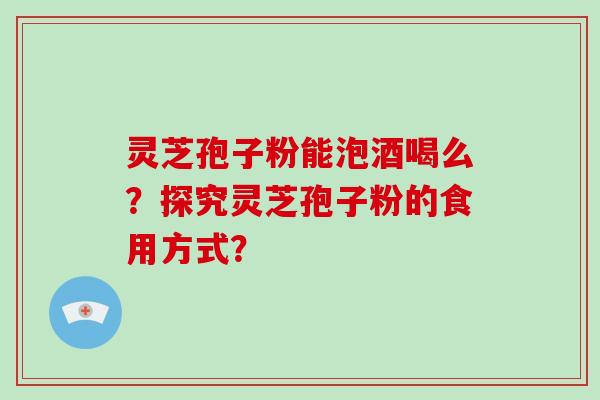 灵芝孢子粉能泡酒喝么？探究灵芝孢子粉的食用方式？