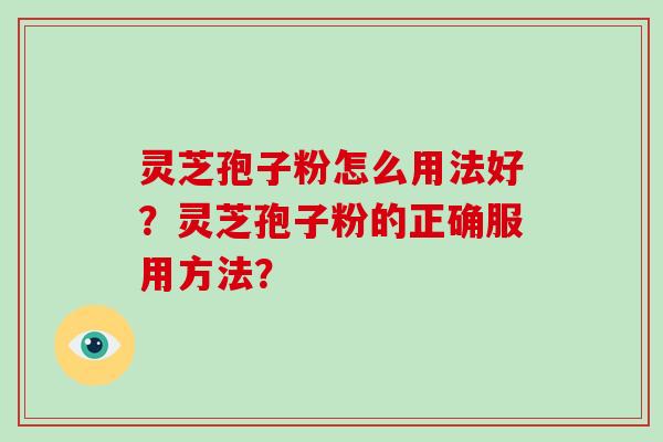 灵芝孢子粉怎么用法好？灵芝孢子粉的正确服用方法？