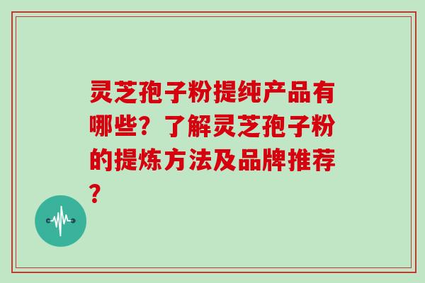 灵芝孢子粉提纯产品有哪些？了解灵芝孢子粉的提炼方法及品牌推荐？