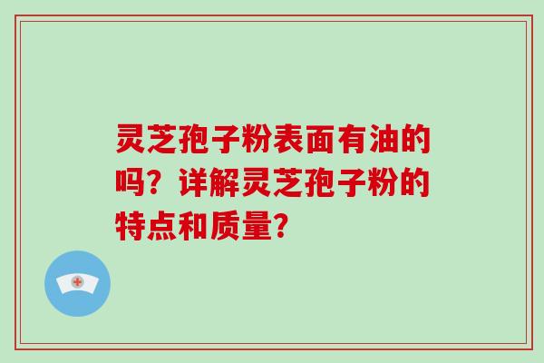 灵芝孢子粉表面有油的吗?详解灵芝孢子粉的特点和质量?-第1张图片-灵芝大师 灵芝孢子粉表面有油的吗?详解灵芝孢子粉的特点和质量?-第1张图片-灵芝大师