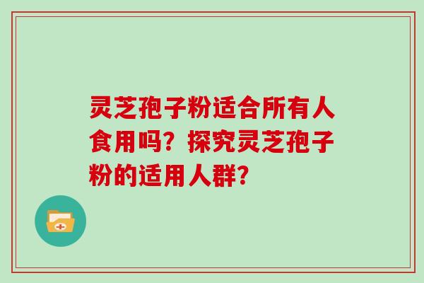 灵芝孢子粉适合所有人食用吗？探究灵芝孢子粉的适用人群？