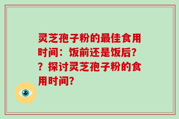 灵芝孢子粉的最佳食用时间：饭前还是饭后？？探讨灵芝孢子粉的食用时间？
