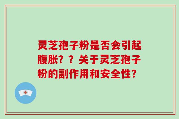灵芝孢子粉是否会引起腹胀？？关于灵芝孢子粉的副作用和安全性？