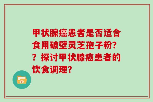 甲状腺癌患者是否适合食用破壁灵芝孢子粉？？探讨甲状腺癌患者的饮食调理？