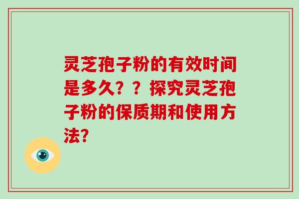 灵芝孢子粉的有效时间是多久？？探究灵芝孢子粉的保质期和使用方法？