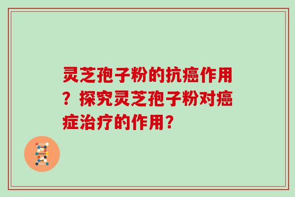灵芝孢子粉的抗癌作用？探究灵芝孢子粉对癌症治疗的作用？-第1张图片-灵芝大师