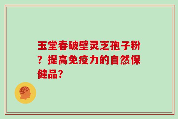 玉堂春破壁灵芝孢子粉？提高免疫力的自然保健品？