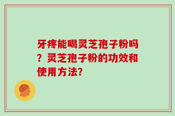 牙疼能喝灵芝孢子粉吗？灵芝孢子粉的功效和使用方法？