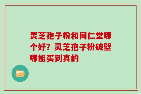 灵芝孢子粉和同仁堂哪个好？灵芝孢子粉破壁哪能买到真的
