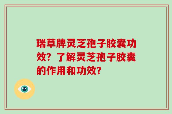 瑞草牌灵芝孢子胶囊功效？了解灵芝孢子胶囊的作用和功效？