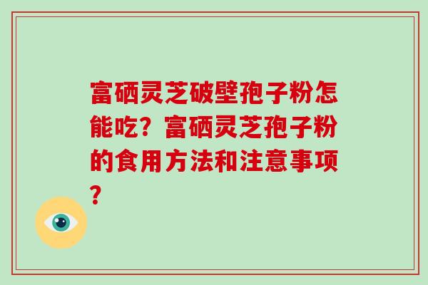 富硒灵芝破壁孢子粉怎能吃？富硒灵芝孢子粉的食用方法和注意事项？