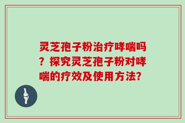 灵芝孢子粉治疗哮喘吗？探究灵芝孢子粉对哮喘的疗效及使用方法？