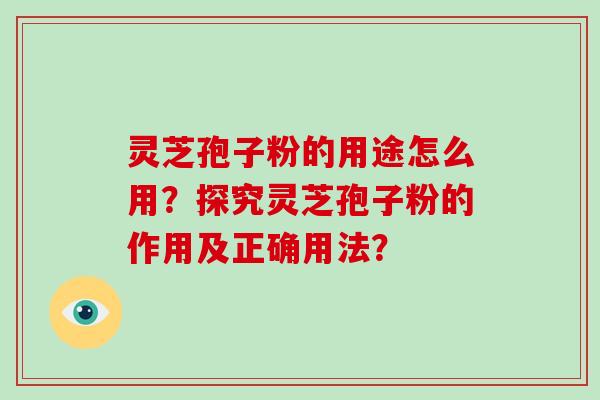 灵芝孢子粉的用途怎么用？探究灵芝孢子粉的作用及正确用法？