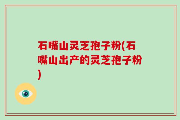 石嘴山灵芝孢子粉(石嘴山出产的灵芝孢子粉)