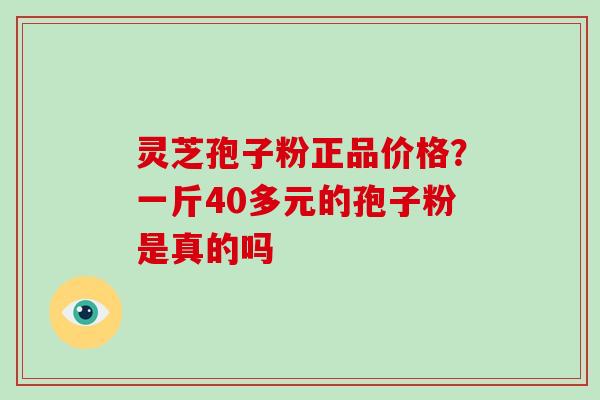 灵芝孢子粉正品价格？一斤40多元的孢子粉是真的吗