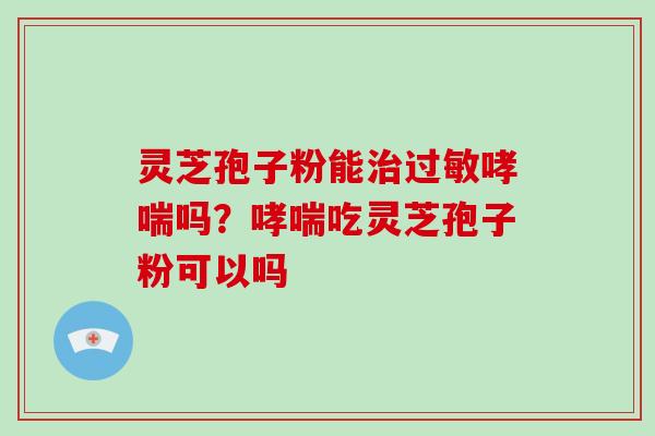 灵芝孢子粉能治过敏哮喘吗？哮喘吃灵芝孢子粉可以吗