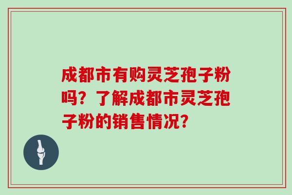 成都市有购灵芝孢子粉吗？了解成都市灵芝孢子粉的销售情况？