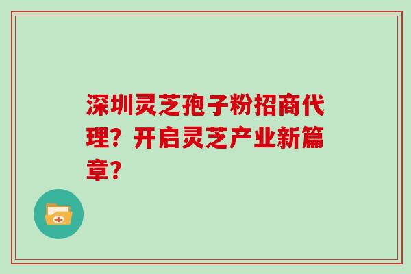 深圳灵芝孢子粉招商代理？开启灵芝产业新篇章？