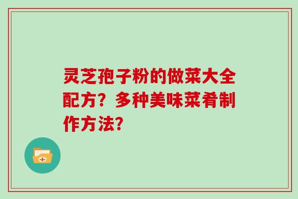 灵芝孢子粉的做菜大全配方？多种美味菜肴制作方法？