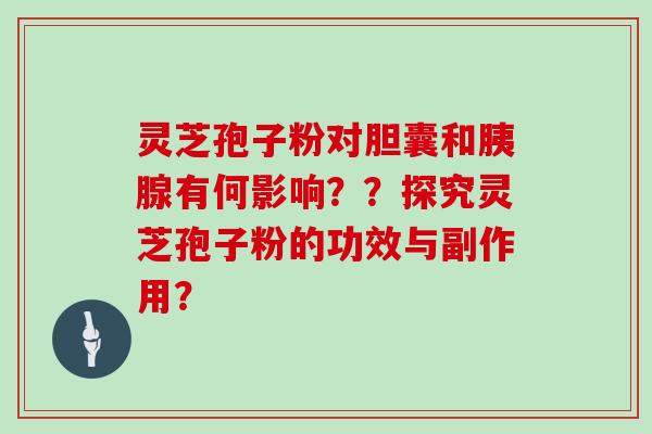 灵芝孢子粉对胆囊和胰腺有何影响？？探究灵芝孢子粉的功效与副作用？