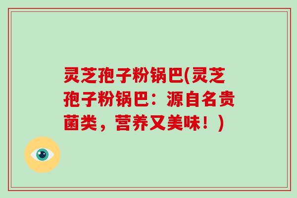 灵芝孢子粉锅巴(灵芝孢子粉锅巴：源自名贵菌类，营养又美味！)