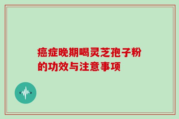 癌症晚期喝灵芝孢子粉的功效与注意事项-第1张图片-灵芝大师 癌症晚期喝灵芝孢子粉的功效与注意事项-第1张图片-灵芝大师