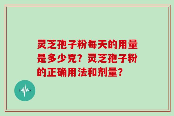 灵芝孢子粉每天的用量是多少克？灵芝孢子粉的正确用法和剂量？