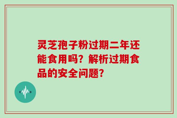 灵芝孢子粉过期二年还能食用吗？解析过期食品的安全问题？