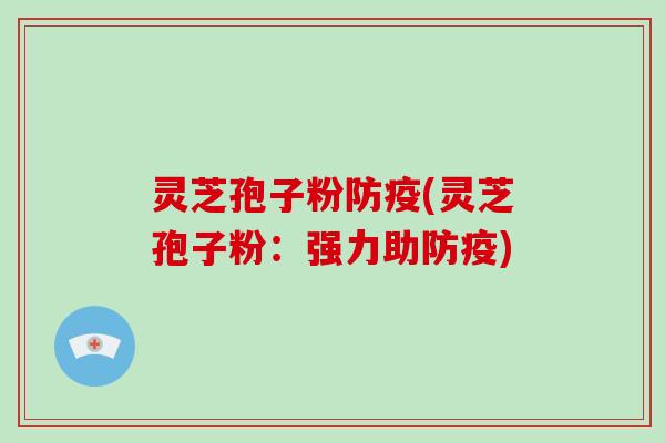灵芝孢子粉防疫(灵芝孢子粉：强力助防疫)