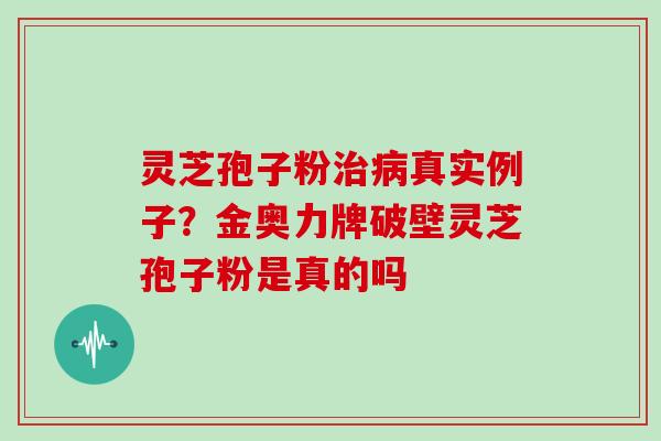 灵芝孢子粉治病真实例子？金奥力牌破壁灵芝孢子粉是真的吗