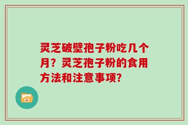 灵芝破壁孢子粉吃几个月？灵芝孢子粉的食用方法和注意事项？