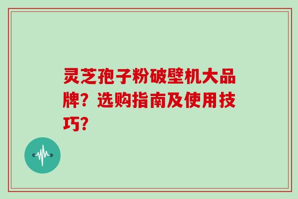 灵芝孢子粉破壁机大品牌？选购指南及使用技巧？