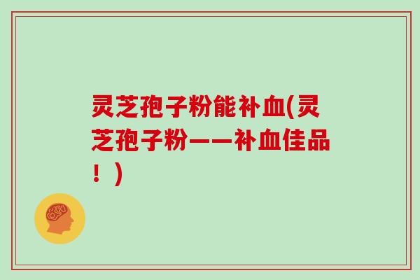 灵芝孢子粉能补血(灵芝孢子粉——补血佳品！)
