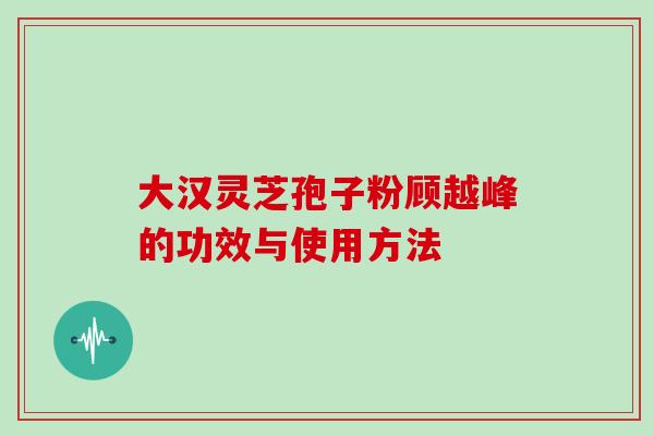大汉灵芝孢子粉顾越峰的功效与使用方法