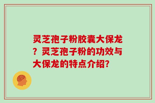 灵芝孢子粉胶囊大保龙？灵芝孢子粉的功效与大保龙的特点介绍？
