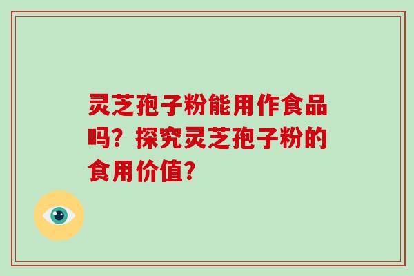 灵芝孢子粉能用作食品吗？探究灵芝孢子粉的食用价值？