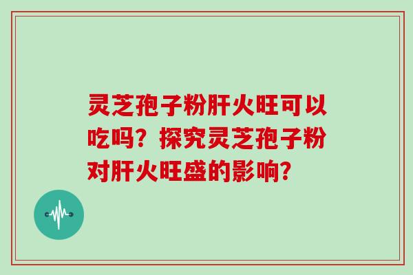 灵芝孢子粉肝火旺可以吃吗？探究灵芝孢子粉对肝火旺盛的影响？