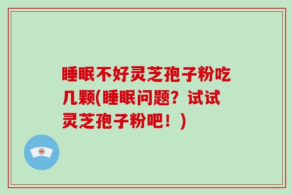 睡眠不好灵芝孢子粉吃几颗(睡眠问题？试试灵芝孢子粉吧！)