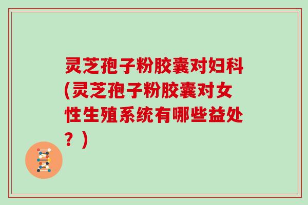 灵芝孢子粉胶囊对妇科(灵芝孢子粉胶囊对女性生殖系统有哪些益处？)