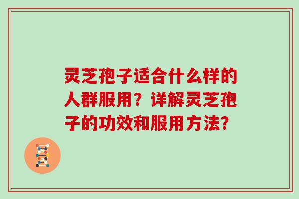 灵芝孢子适合什么样的人群服用？详解灵芝孢子的功效和服用方法？
