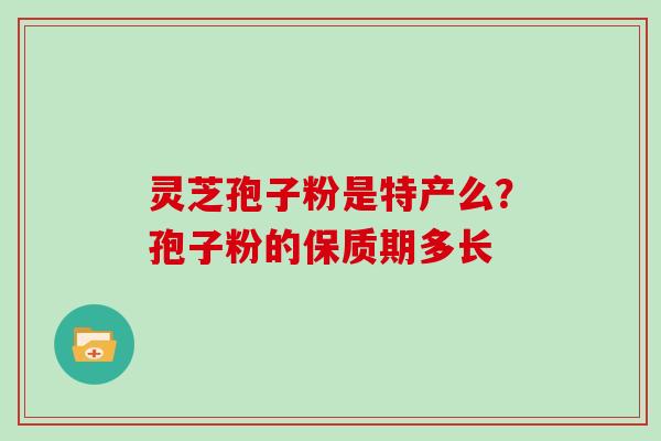灵芝孢子粉是特产么？孢子粉的保质期多长