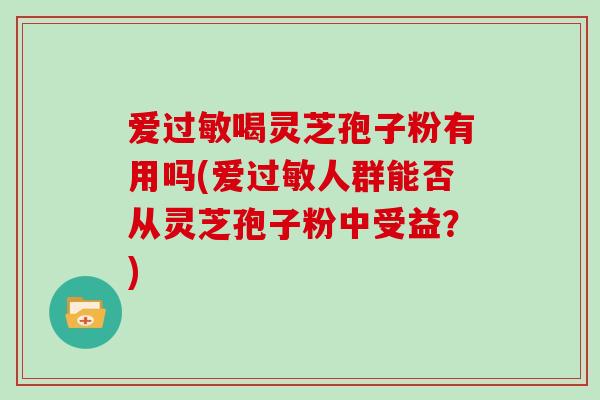 爱过敏喝灵芝孢子粉有用吗(爱过敏人群能否从灵芝孢子粉中受益？)